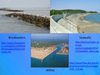 SeawallsBreakwaters
Jetties
http://marineinsight.co
m/wp-
content/uploads/2010
/12/SeaWall_Japan.jpg
http://www.fhwa.dot.gov/en
gineering/hydraulics/images
/h25_712.jpg
http://www.choctawtra
ns.com/ag7217c050016
/Breakwaters%20constr
ucted.JPG
 