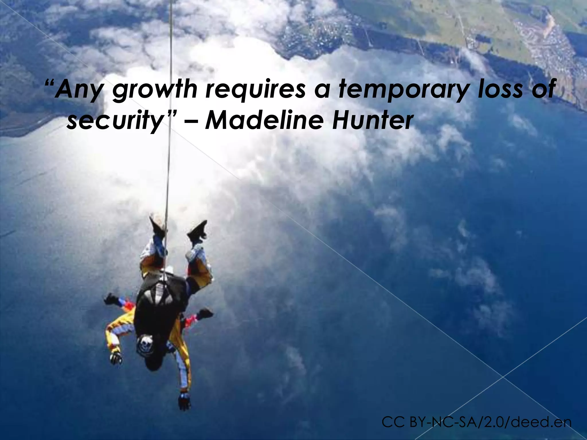 “Any growth requires a temporary loss of
  security” – Madeline Hunter




                          CC BY-NC-SA/2.0/deed.en
 