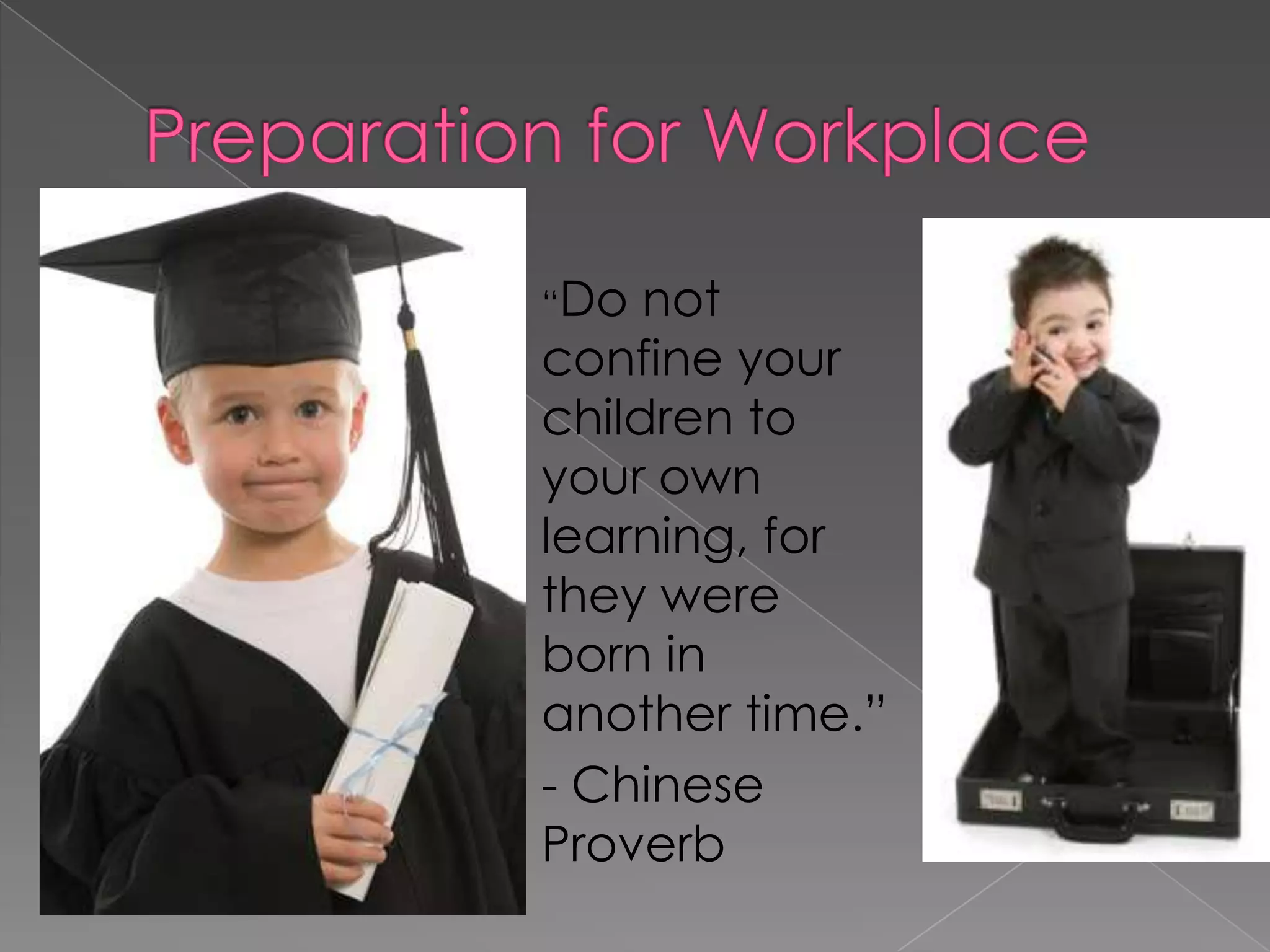 “Do  not
confine your
children to
your own
learning, for
they were
born in
another time.”
- Chinese
Proverb
 