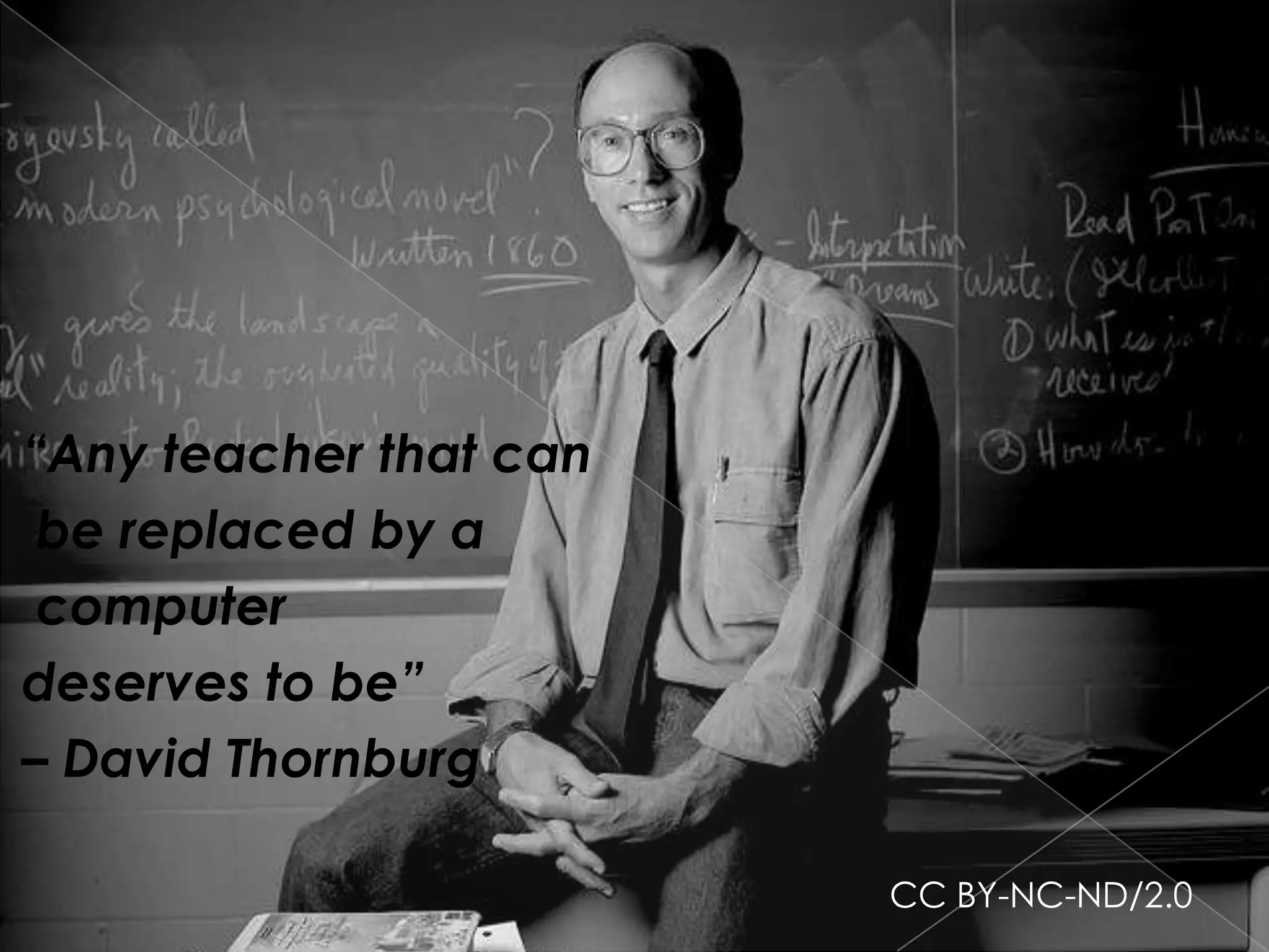 “Any teacher that can
 be replaced by a
 computer
deserves to be”
– David Thornburg

                        CC BY-NC-ND/2.0
 