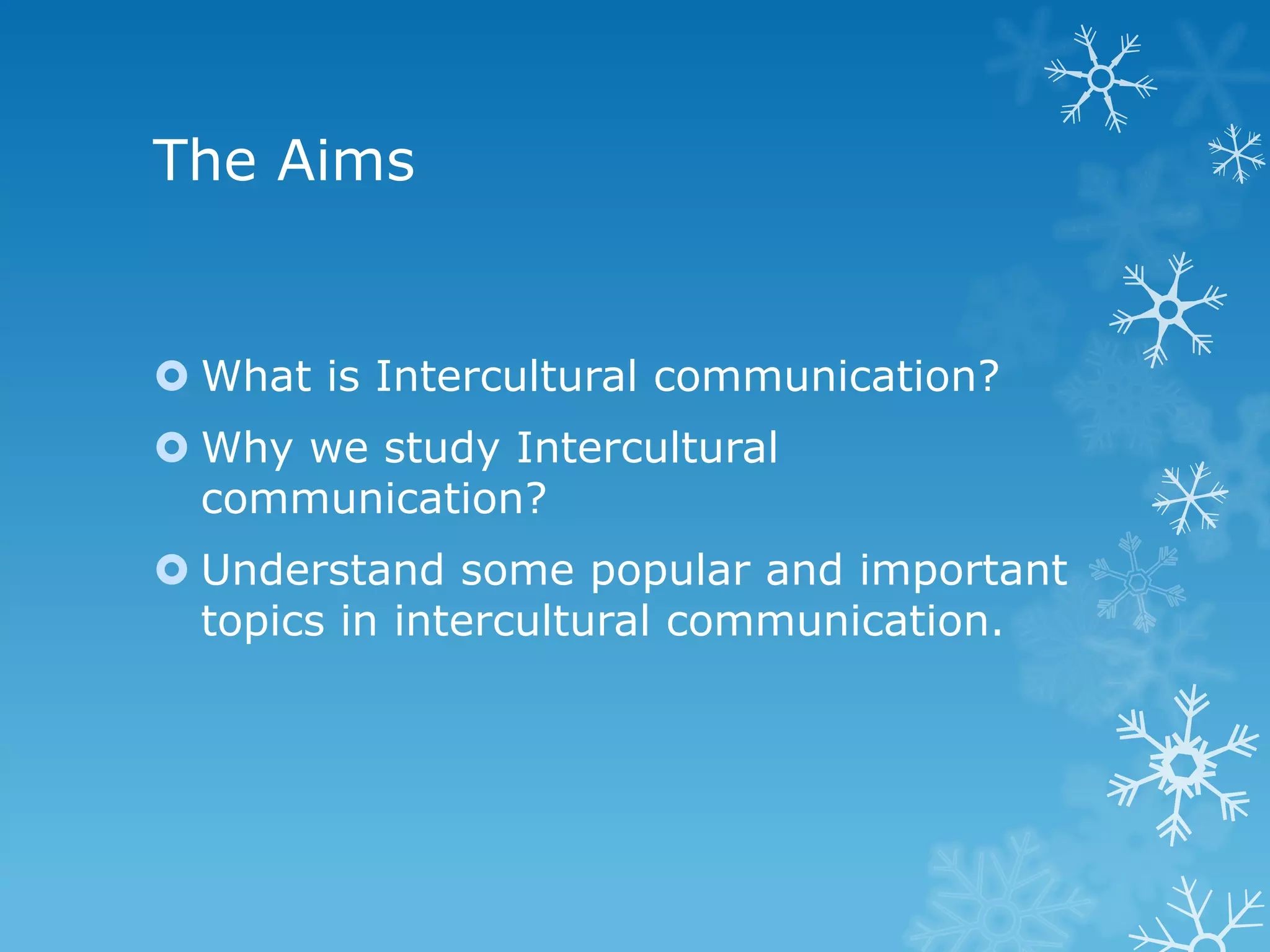The Aims
What is Intercultural communication?
Why we study Intercultural
communication?
Understand some popular and important
topics in intercultural communication.