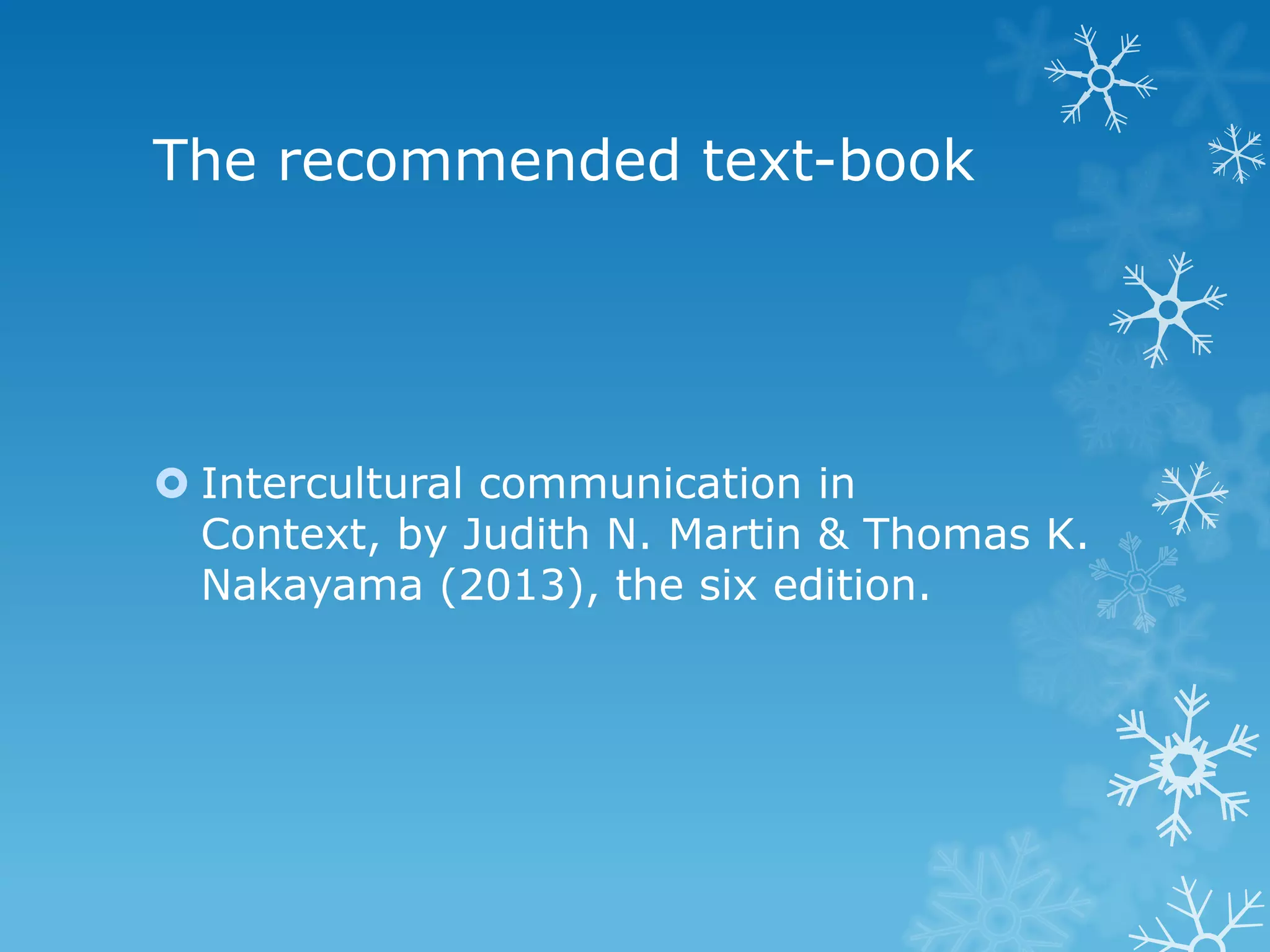 The recommended text-book
Intercultural communication in
Context, by Judith N. Martin & Thomas K.
Nakayama (2013), the six edition.