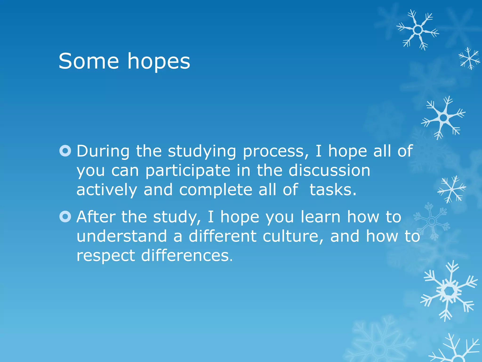 Some hopes
During the studying process, I hope all of
you can participate in the discussion
actively and complete all of tasks.
After the study, I hope you learn how to
understand a different culture, and how to
respect differences.