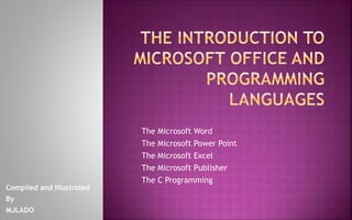 • The Microsoft Word
• The Microsoft Power Point
• The Microsoft Excel
• The Microsoft Publisher
• The C Programming
Compiled and Illustrated
By
MJLADO
 