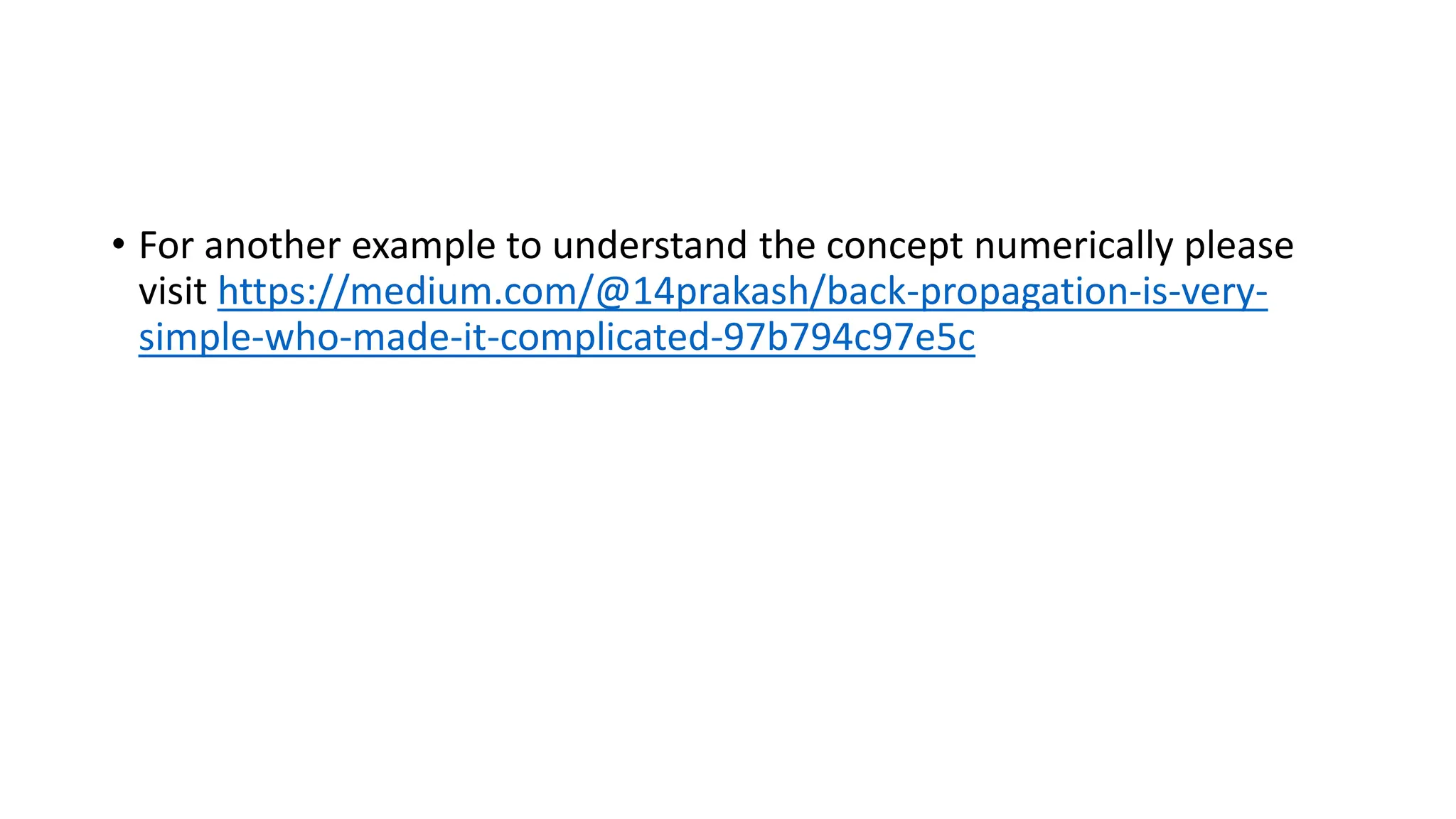 • For another example to understand the concept numerically please
visit https://medium.com/@14prakash/back-propagation-is-very-
simple-who-made-it-complicated-97b794c97e5c
 