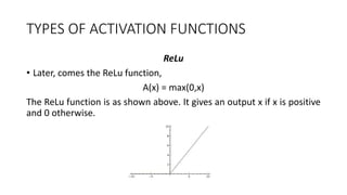 TYPES OF ACTIVATION FUNCTIONS
ReLu
• Later, comes the ReLu function,
A(x) = max(0,x)
The ReLu function is as shown above. It gives an output x if x is positive
and 0 otherwise.
 