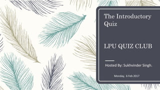 The Introductory
Quiz
LPU QUIZ CLUB
Hosted By: Sukhvinder Singh.
Monday, 6 Feb 2017
 