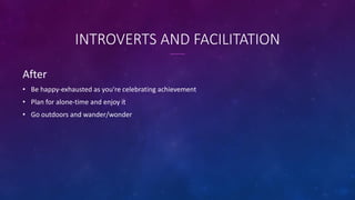 INTROVERTS AND FACILITATION
After
• Be happy-exhausted as you're celebrating achievement
• Plan for alone-time and enjoy i...