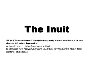 The Inuit
SS4H1 The student will describe how early Native American cultures
developed in North America.
a. Locate where Native Americans settled
b. Describe how Native Americans used their environment to obtain food,
clothing, and shelter.
 