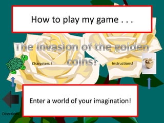 How to play my game . . .



             Characters !               Instructions!




             Enter a world of your imagination!
Directions
 