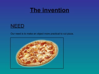 The invention

NEED
Our need is to make an object more practical to cut pizza.
 