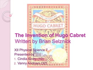 The Invention of Hugo Cabret
Written by Brian Selznick
XII Physical Science 7
Presented by
1. Cindia Andry (10)
2. Vanny Andriani (32)
 