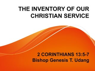THE INVENTORY OF OUR
CHRISTIAN SERVICE
2 CORINTHIANS 13:5-7
Bishop Genesis T. Udang
 