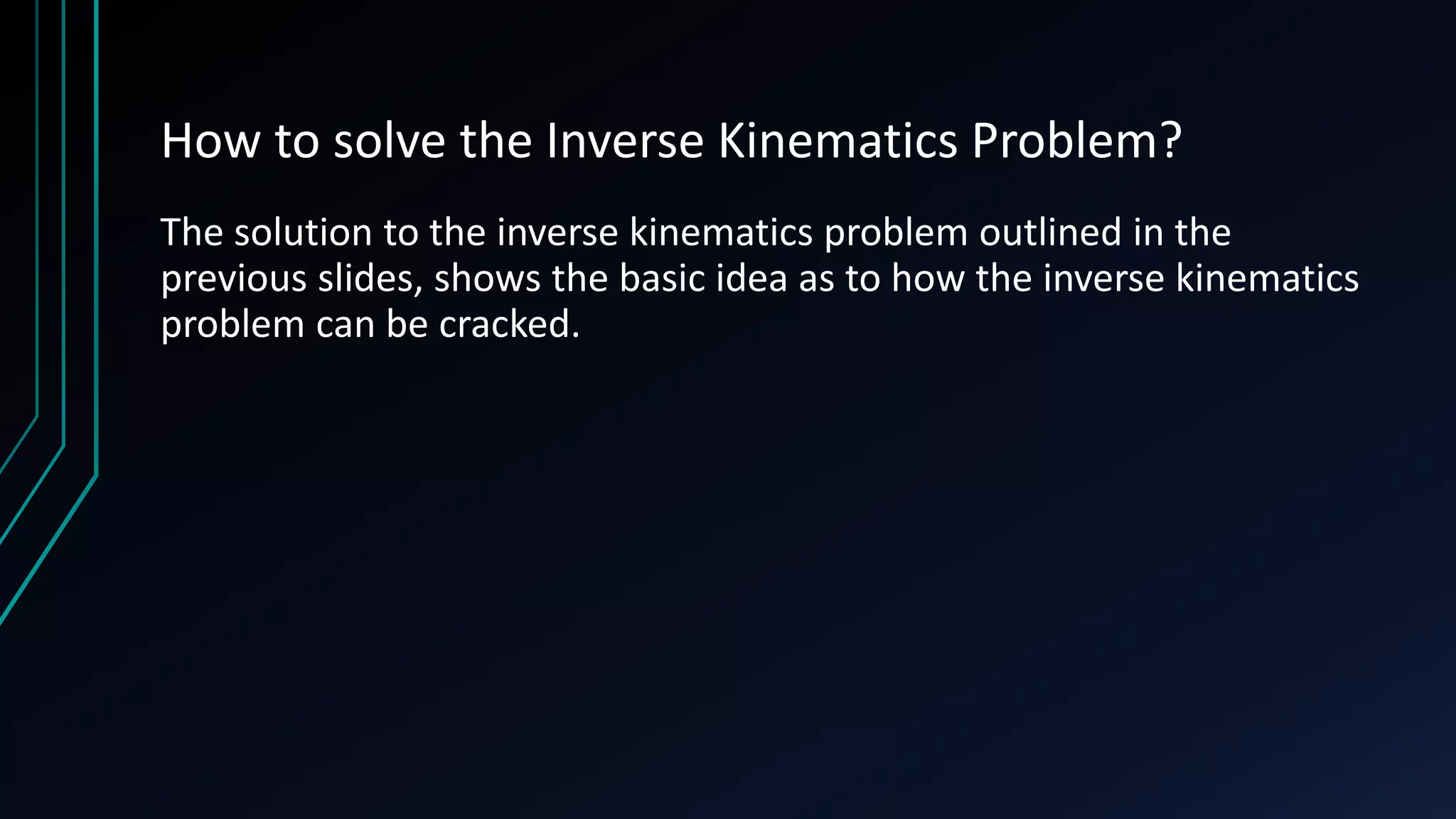 How to solve the Inverse Kinematics Problem?
The solution to the inverse kinematics problem outlined in the
previous slides, shows the basic idea as to how the inverse kinematics
problem can be cracked.
 