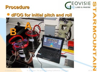 Procedure
dFOG for initial pitch and roll

B

15 January 2014

A

N. de Hilster, The Inverted Heading Calibration: a field case

10/18

 