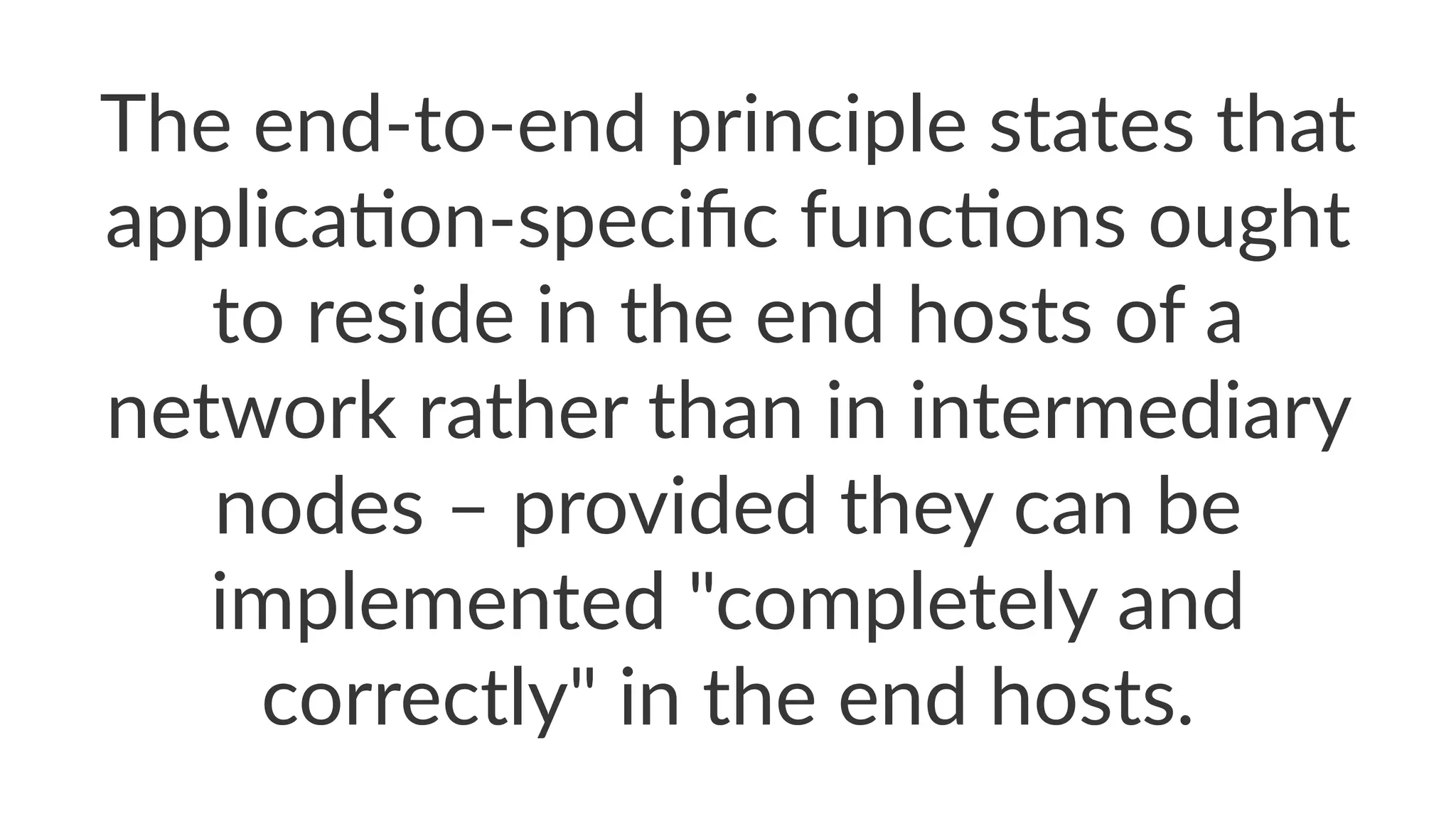 The$end'to'end$principle$states$that$
applica1on'speciﬁc$func1ons$ought$
to$reside$in$the$end$hosts$of$a$
network$rather$than$in$intermediary$
nodes$–$provided$they$can$be$
implemented$"completely$and$
correctly"$in$the$end$hosts.
 