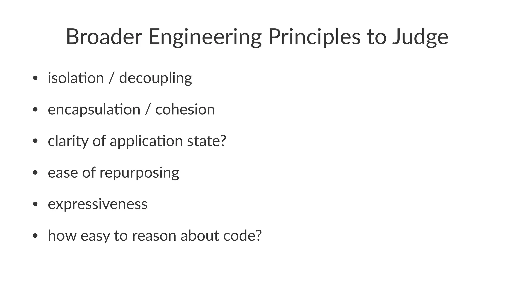Broader'Engineering'Principles'to'Judge
• isola'on)/)decoupling
• encapsula'on)/)cohesion
• clarity)of)applica'on)state?
• ease)of)repurposing
• expressiveness
• how)easy)to)reason)about)code?
 