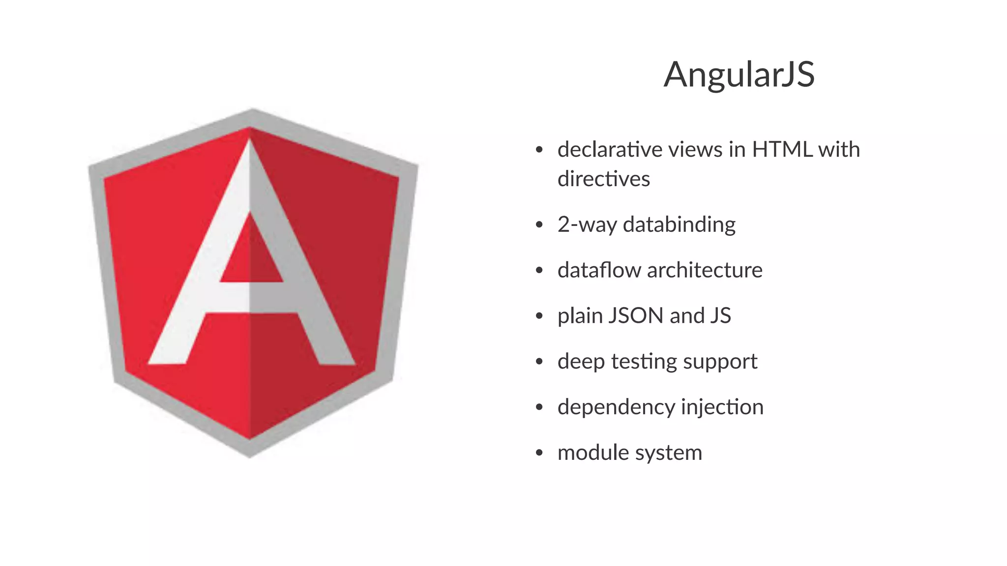 AngularJS
• declara(ve*views*in*HTML*with*
direc(ves
• 26way*databinding
• dataﬂow*architecture
• plain*JSON*and*JS
• deep*tes(ng*support
• dependency*injec(on
• module*system
 