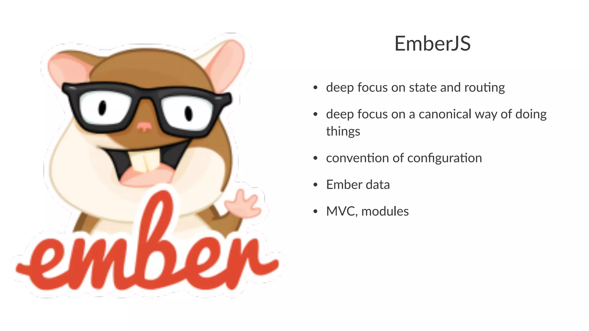 EmberJS
• deep%focus%on%state%and%rou/ng
• deep%focus%on%a%canonical%way%of%doing%
things
• conven/on%of%conﬁgura/on
• Ember%data
• MVC,%modules
 