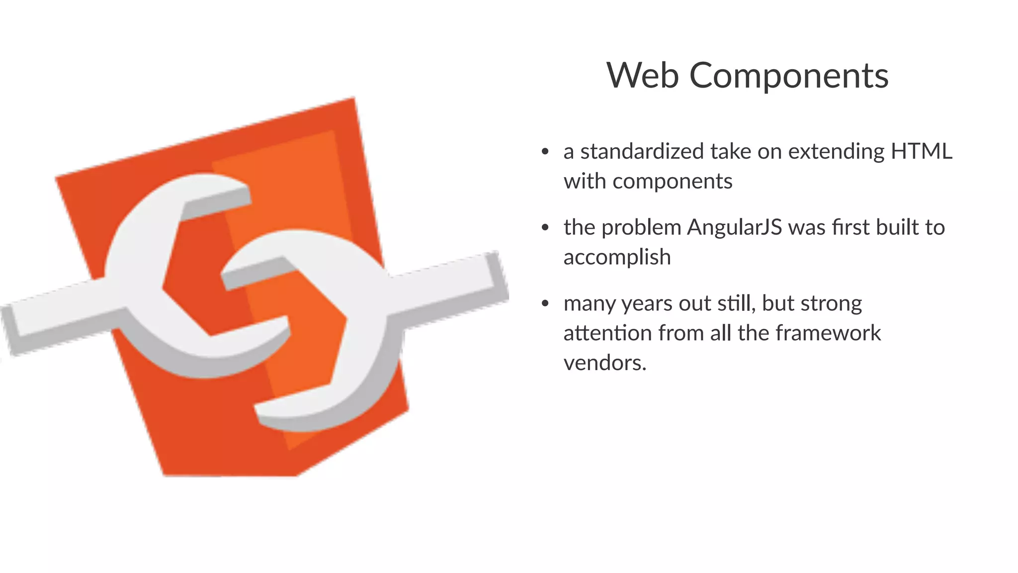 Web$Components
• a#standardized#take#on#extending#HTML#
with#components
• the#problem#AngularJS#was#ﬁrst#built#to#
accomplish
• many#years#out#sAll,#but#strong#
aCenAon#from#all#the#framework#
vendors.
 