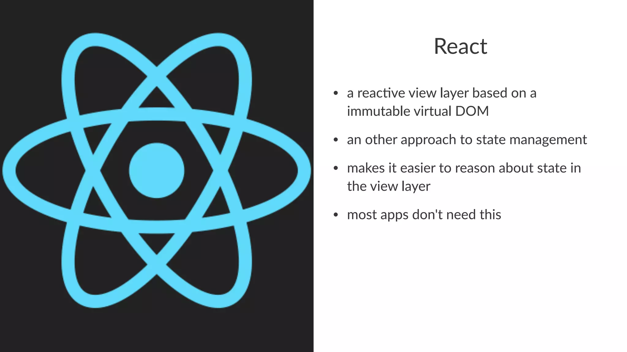 React
• a#reac've#view#layer#based#on#a#
immutable#virtual#DOM
• an#other#approach#to#state#management
• makes#it#easier#to#reason#about#state#in#
the#view#layer
• most#apps#don't#need#this
 