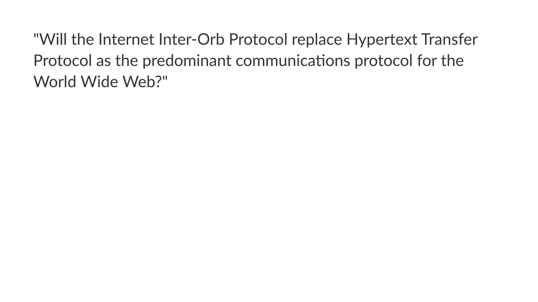 "Will%the%Internet%Inter,Orb%Protocol%replace%Hypertext%Transfer%
Protocol%as%the%predominant%communica=ons%protocol%for%the%
World%Wide%Web?"
 