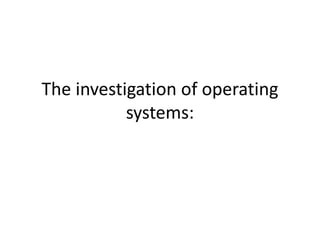 The investigation of operating
systems:
 