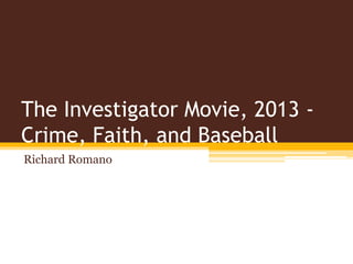 The Investigator Movie, 2013 -
Crime, Faith, and Baseball
Richard Romano
 