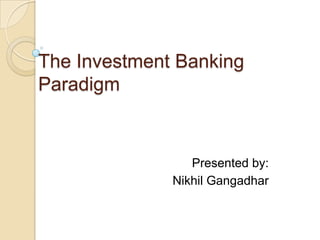 The Investment Banking
Paradigm



                 Presented by:
              Nikhil Gangadhar
 