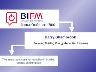 Barry Shambrook Founder, Building Energy Reduction initiatives The investment case for reduction in building energy consumption 