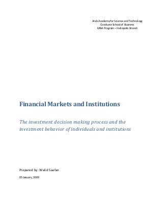Arab Academy for Science and Technology
Graduate School of Business
MBA Program – Heliopolis Branch
Financial Markets and Institutions
The investment decision making process and the
investment behavior of individuals and institutions
Prepared by: Walid Saafan
05 January, 2009
 