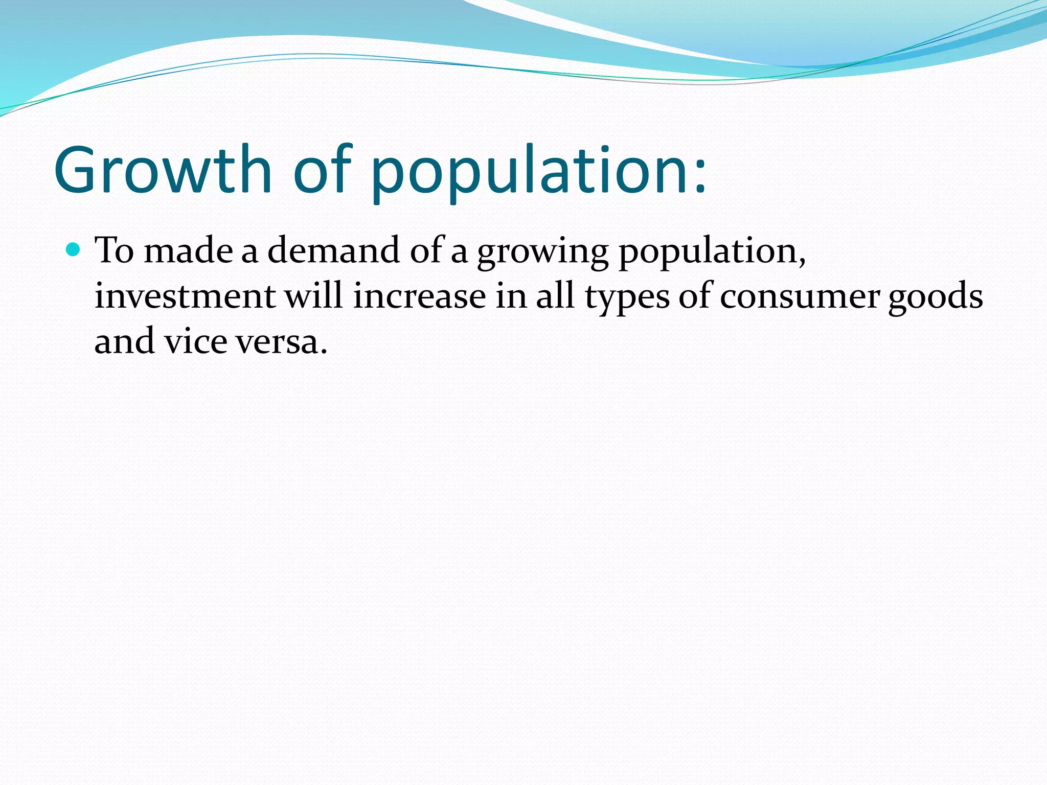 Growth of population: 
 To made a demand of a growing population, 
investment will increase in all types of consumer goods 
and vice versa. 
 