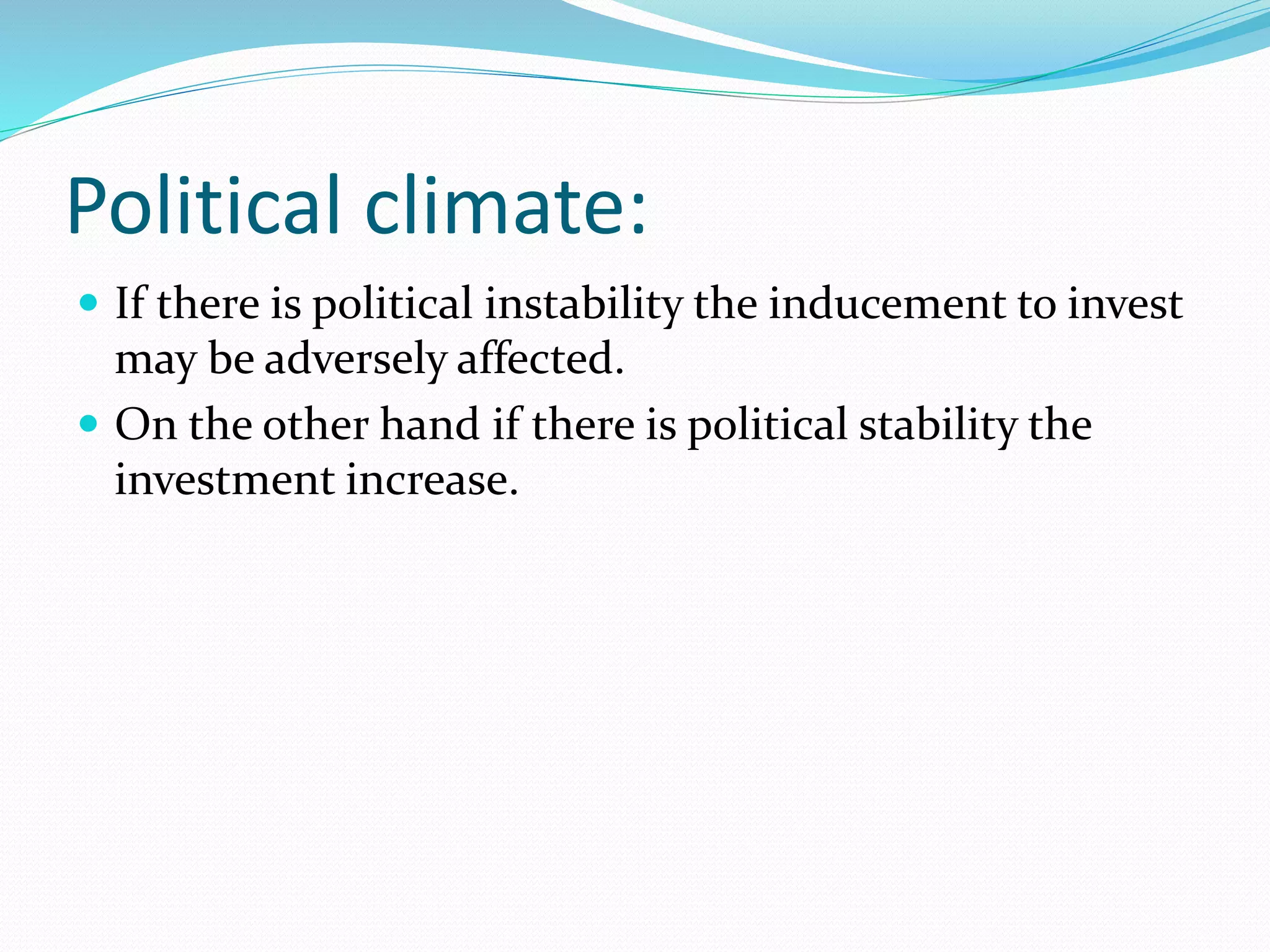 Political climate: 
 If there is political instability the inducement to invest 
may be adversely affected. 
 On the other hand if there is political stability the 
investment increase. 
 