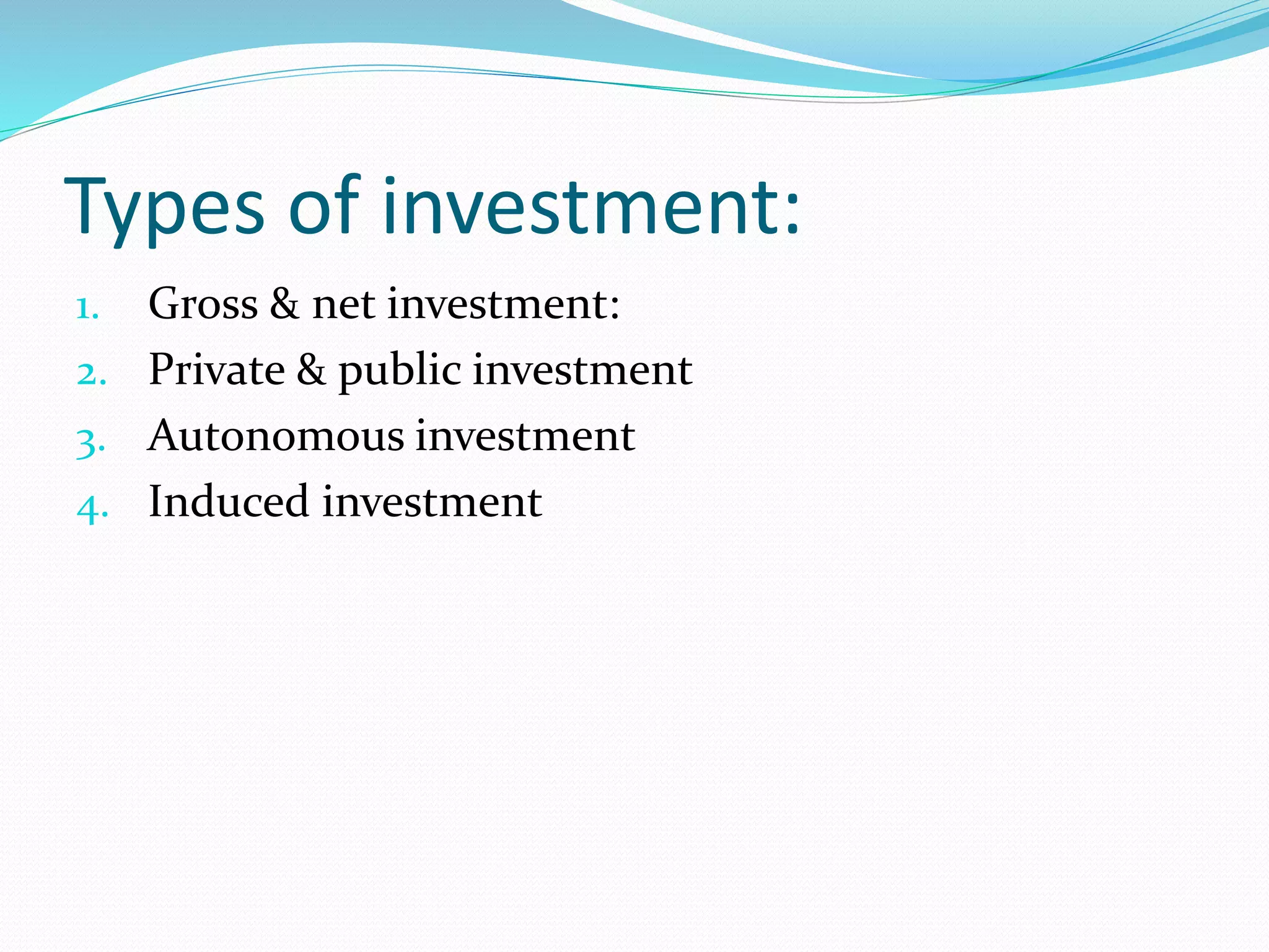 Types of investment: 
1. Gross & net investment: 
2. Private & public investment 
3. Autonomous investment 
4. Induced investment 
 