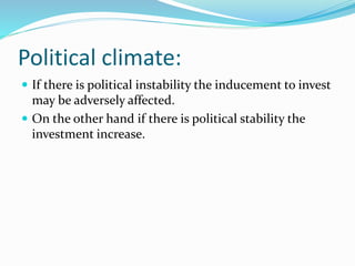 Political climate: 
 If there is political instability the inducement to invest 
may be adversely affected. 
 On the other hand if there is political stability the 
investment increase. 
 