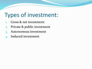 Types of investment: 
1. Gross & net investment: 
2. Private & public investment 
3. Autonomous investment 
4. Induced investment 
 