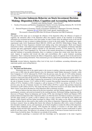 Research Journal of Finance and Accounting                                                                   www.iiste.org
ISSN 2222-1697 (Paper) ISSN 2222-2847 (Online)
Vol 3, No 8, 2012


  The Investor Indonesia Behavior on Stock Investment Decision
 Making: Disposition Effect, Cognition and Accounting Information
                                   Elizabeth Lucky Maretha Sitinjak(1), Imam Ghozali(2)
 1. Faculty of Economics and Business, Soegijapranata Chatolic University, Semarang, Indonesia, Ph: +62 24 844
                                          1555 ext.19, E-mail: lucky@unika.ac.id
    2. Doctoral Program in Economics, Faculty of Economics and Business, Diponegoro University, Semarang,
                           Indonesia, Ph:+62 24 845 2269, E-mail: ghozali_imam@yahoo.com
               The research is financed by DIPA Dikti 2012(Grant of Doctorate from DIKTI Indonesia)
Abstract
The purpose of this study was to investigate the influence of the disposition effect, the influence of aspects of
cognition, the interaction effect of the disposition effect and cognitive aspects of the treatment of accounting
information for investment decisions in the stock market. In order to better know the different levels of risk and the
level of confidence in men or women in making decisions to invest in the stock market. The method uses a quasi-
experimental study 2x2x2 Randomized Block (RB-222) ANOVA and ANCOVA Within-Subject Design. Block
design is formed of many frequencies simulated stock trading using virtue trade program. Block most frequent
transactions in block 1 and seldom frequent transaction undertake in block 8. The population of domestic individual
investors and quasi experimental subjects consisted of 120 individual investors, 70 from Jakarta City, 33 from
Semarang City, and 17 from Yogyakarta City. The results of this research showed there is a disposition effect before
and after treatment of accounting information, there is a tendency to release their winner stock faster than losser
stock. Aspects of cognition tend toward risk taker and overconfidence after a given treatment accounting
information. There is interaction between the effects of dispositions, aspects of cognition (level of risk and level of
confidence), and accounting information. These interactions give rise to behavioral neuroselling within the individual
investor.
Keywords: investor behavior, disposition effect, level of risk, level of confidence, accounting information, quasi
experiment, gender, neuro-selling behavior

1. Introduction
1.1. The Issues and Motivations
          Phenomena that exist on the capital market is the investor in making a decision essentially for profit. This
can be seen in 2008 when the global financial crisis, the Indonesian Capital Market decreased or bearish, visible
from Composite of 1,355.41 (decreased by 50.64% from the previous year), the sale of 11,876 million domestic
investors (7.20%) is smaller than purchasing transactions 12,119 million (10.29%). That is, there is the behavior of
investors to hold stocks than sell the stock loss. The different behavior seen during the Indonesian capital market or a
bullish rise in 2009 and 2010. In 2009, Composite has increased by 2,534.36 (up by 86.98% from the previous year),
the sale of domestic investors 19,127 million (61.06%) is greater than purchase transactions amounted to 19.125
million (57.81%). Similarly in 2010, Composite is still an increase of 3,703.51 (an increase of 46.13% from the
previous year), the sale of domestic investors for 23,058 million (20.55%) is greater than purchase transactions
amounted to 22,887 million (19.67%). This means that there are behavioral investors to sell shares rather than hold
shares winner. Event shows the behavior of the disposition effect on domestic investors.
          Investor behavior has been observed by previous researchers, and their findings emphasize the influence of
psychological, economic, and social environment on the resulting decisions. Preliminary findings, beginning with the
discovery of Prospect Theory by Kahneman and Tversky (1979), later developed by Shefrin and Statman (1985)
produces behavioral disposition effect. Disposition effect is an effect that shows the behavior tendency of investors to
sell their shares quickly at a profit, or that it suffered a loss on stock, investors will hold the stock. Shefrin and
Statman (1985) research and then further developed by Odean (1998). His studies on the effects of dispositions
produce formulas that are often used by other studies on the effects of disposition. Disposition effect is growing and
exciting to research. Some are adding other factors that influence the disposition effect with a variety of methods,
from descriptive methods, surveys, and experiments, all of which strengthen or weaken the effects of this disposition.
Prospect theory (Kahneman and Tversky, 1979) describes the tendency of investors to sell their shares when
obtaining winner and hold while experiencing losser. This is due to the gain region investors would prefer to realize
profits by sell those stocks. This behavior is an attitude of risk aversion. In the area of investor losses do not like to
realize losses, by hold the shares. This behavior is an attitude of risk seeking.
          Cognitive psychology is concerned with how knowledge can be represented in the mind. Cognitive


                                                           93
 