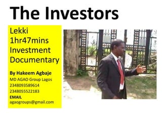 The Investors
Lekki
1hr47mins
Investment
Documentary
By Hakeem Agbaje
MD AGAO Group Lagos
2348093589614
2348055522183
EMAIL
agaogroups@gmail.com
 