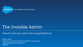The Invisible Admin
How to trick your users into using Salesforce
​ Allison Klein
​ Platform Innovation Specialist at Patron Technology
​ allison@patrontechnology.com
​ @nyalli
 