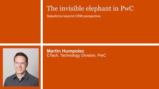 Martin Humpolec
CTech, Technology Division, PwC
The invisible elephant in PwC
Salesforce beyond CRM perspective
 