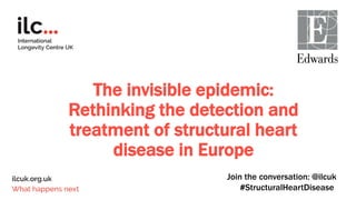 The invisible epidemic:
Rethinking the detection and
treatment of structural heart
disease in Europe
Join the conversation: @ilcuk
#StructuralHeartDisease
 