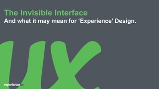 The Invisible Interface
And what it may mean for ‘Experience’ Design.
 