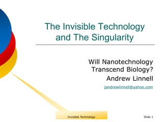The Invisible Technology
and The Singularity
Will Nanotechnology
Transcend Biology?
Andrew Linnell
Slide 1
jandrewlinnell@yahoo.com
Invisible Technology
 