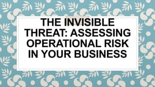 THE INVISIBLE
THREAT: ASSESSING
OPERATIONAL RISK
IN YOUR BUSINESS
 