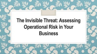 The Invisible Threat: Assessing
Operational Risk in Your
Business
 