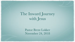 The Inward Journey
with Jesus
Pastor Brent Lokker
November 24, 2018
 