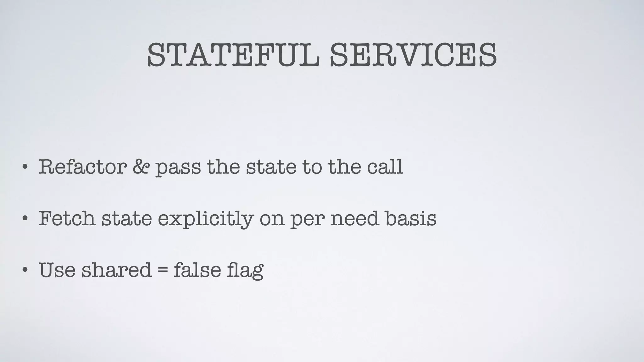 STATEFUL SERVICES
• Refactor & pass the state to the call
• Fetch state explicitly on per need basis
• Use shared = false ﬂag
 