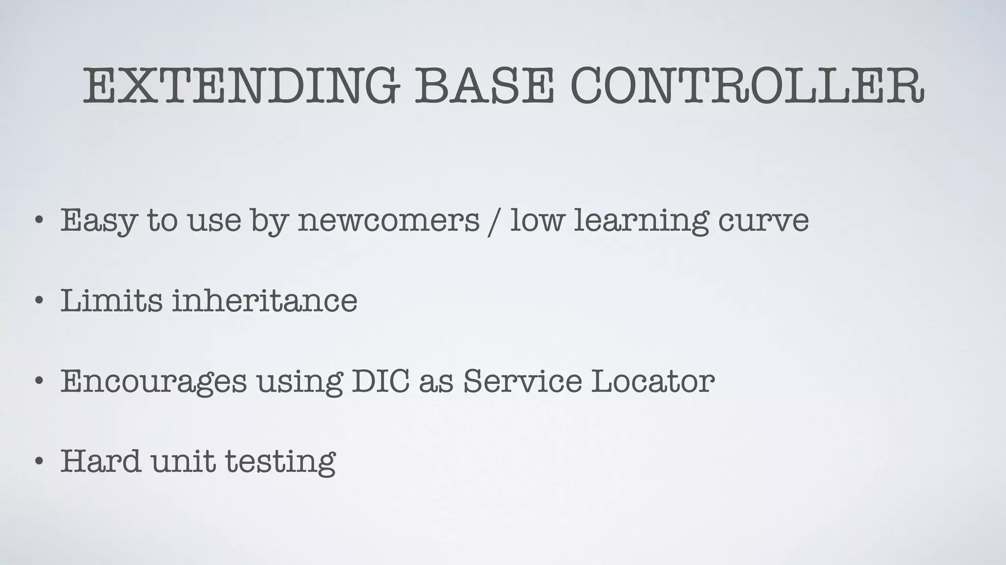 EXTENDING BASE CONTROLLER
• Easy to use by newcomers / low learning curve
• Limits inheritance
• Encourages using DIC as Service Locator
• Hard unit testing
 
