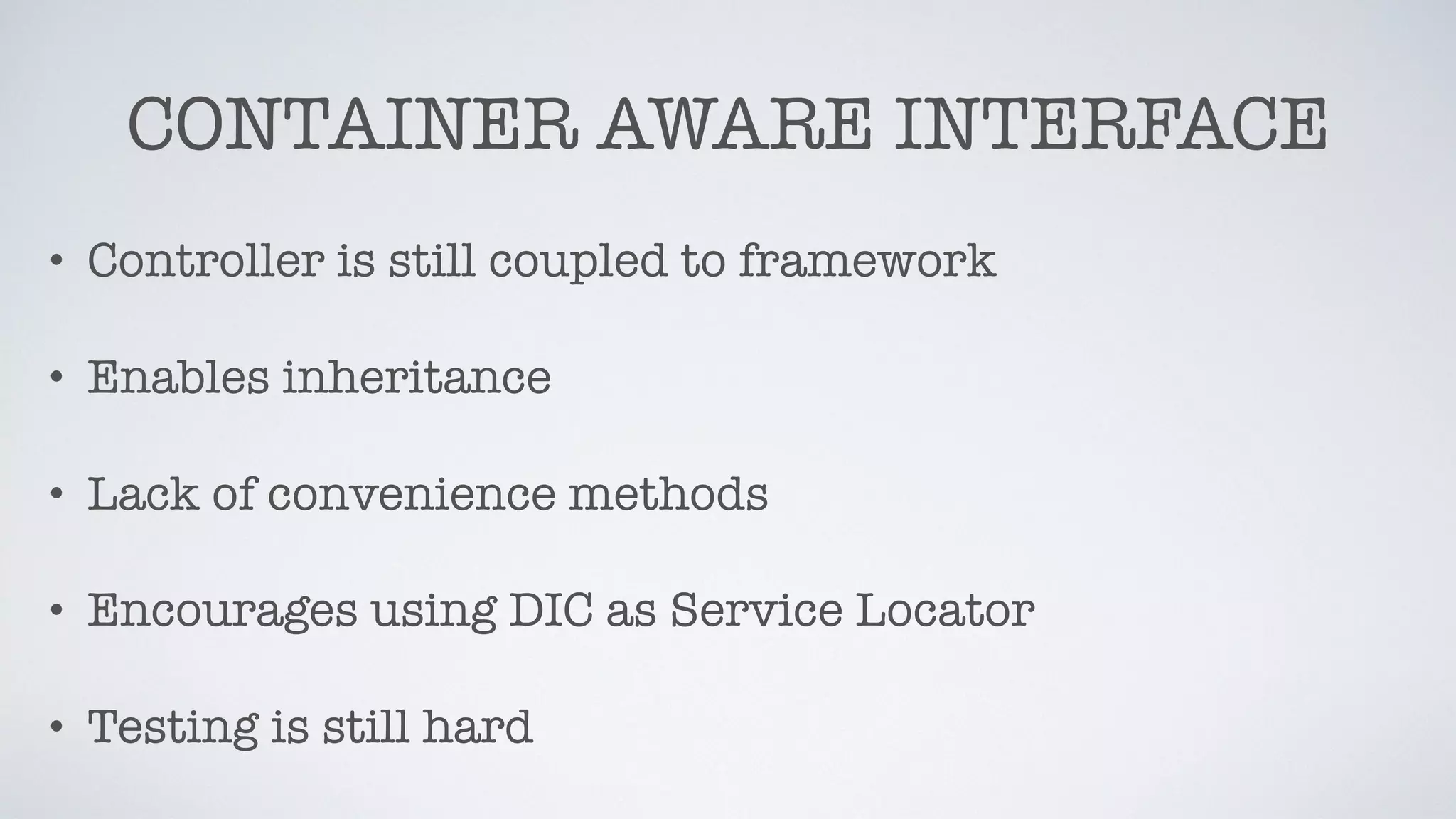 CONTAINER AWARE INTERFACE
• Controller is still coupled to framework
• Enables inheritance
• Lack of convenience methods
• Encourages using DIC as Service Locator
• Testing is still hard
 