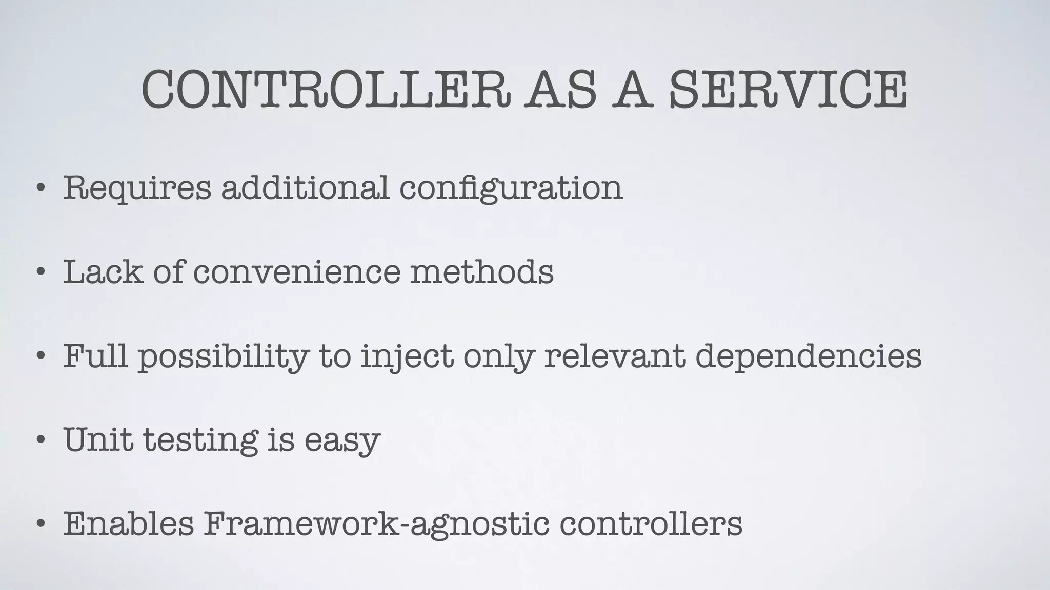 CONTROLLER AS A SERVICE
• Requires additional conﬁguration
• Lack of convenience methods
• Full possibility to inject only relevant dependencies
• Unit testing is easy
• Enables Framework-agnostic controllers
 